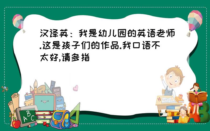 汉译英：我是幼儿园的英语老师.这是孩子们的作品.我口语不太好,请多指