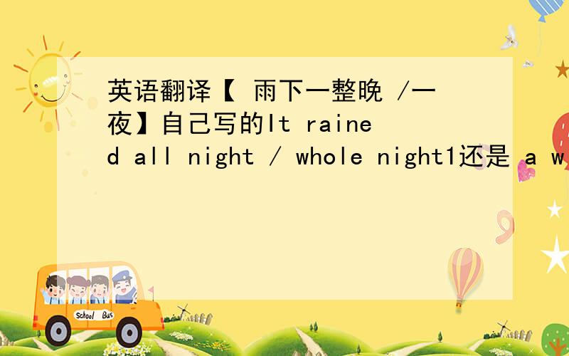 英语翻译【 雨下一整晚 /一夜】自己写的It rained all night / whole night1还是 a w