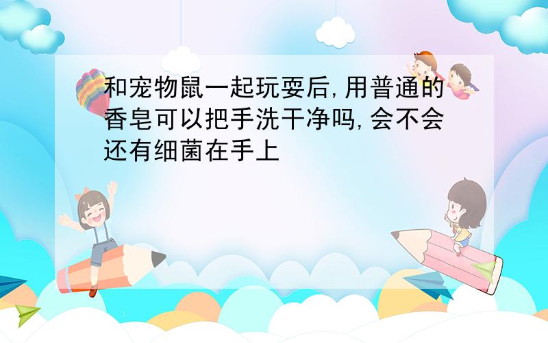 和宠物鼠一起玩耍后,用普通的香皂可以把手洗干净吗,会不会还有细菌在手上