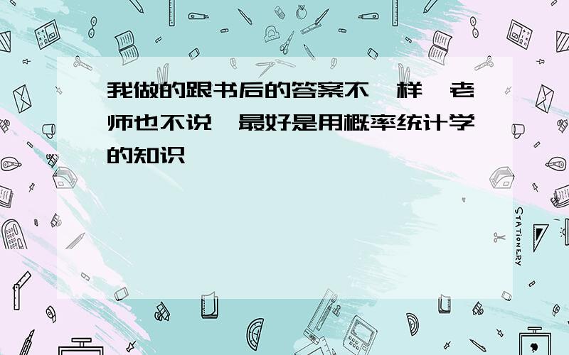 我做的跟书后的答案不一样,老师也不说,最好是用概率统计学的知识