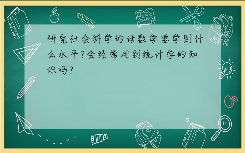 研究社会科学的话数学要学到什么水平?会经常用到统计学的知识吗?