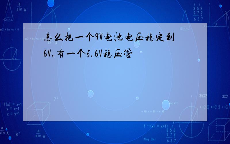 怎么把一个9V电池电压稳定到6V,有一个5.6V稳压管