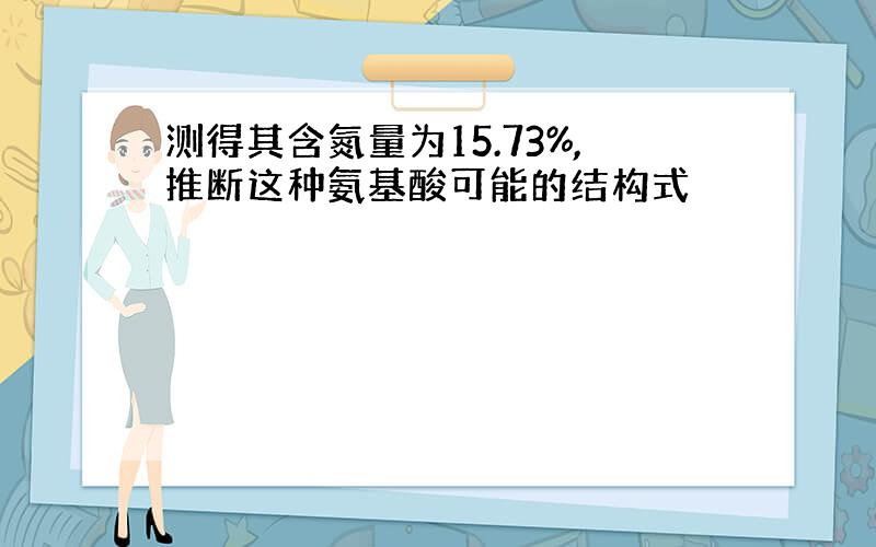 测得其含氮量为15.73%,推断这种氨基酸可能的结构式