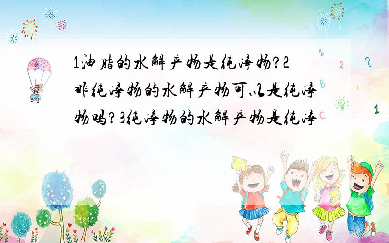 1油脂的水解产物是纯净物?2非纯净物的水解产物可以是纯净物吗?3纯净物的水解产物是纯净