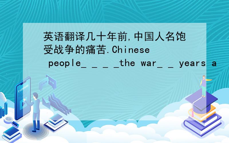 英语翻译几十年前,中国人名饱受战争的痛苦.Chinese people_ _ _ _the war_ _ years a