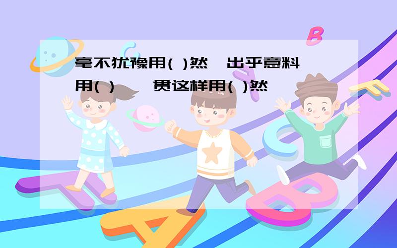 毫不犹豫用( )然,出乎意料用( ),一贯这样用( )然