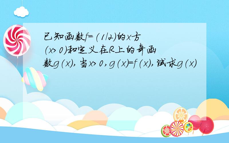 已知函数f=(1/2)的x方（x>0)和定义在R上的奇函数g(x),当x>0,g(x)=f(x),试求g(x)