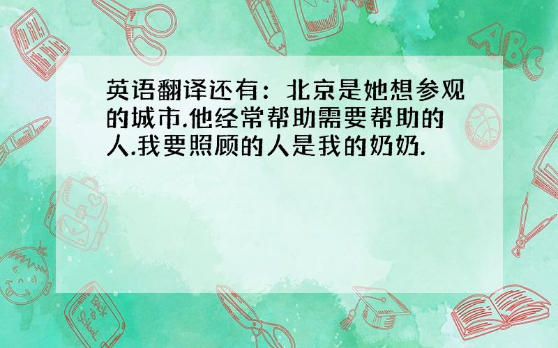 英语翻译还有：北京是她想参观的城市.他经常帮助需要帮助的人.我要照顾的人是我的奶奶.