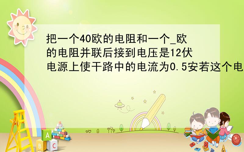 把一个40欧的电阻和一个_欧的电阻并联后接到电压是12伏电源上使干路中的电流为0.5安若这个电路两端的电源电压改为18伏