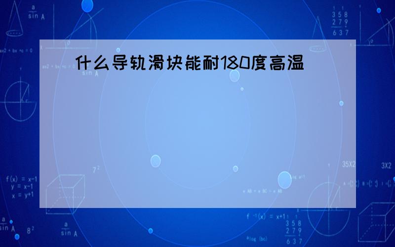 什么导轨滑块能耐180度高温