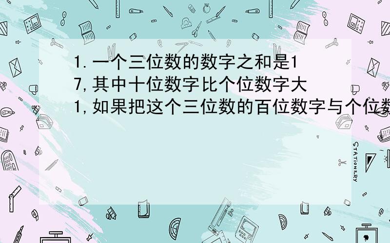 1.一个三位数的数字之和是17,其中十位数字比个位数字大1,如果把这个三位数的百位数字与个位数字对调,得到一个新的三位数