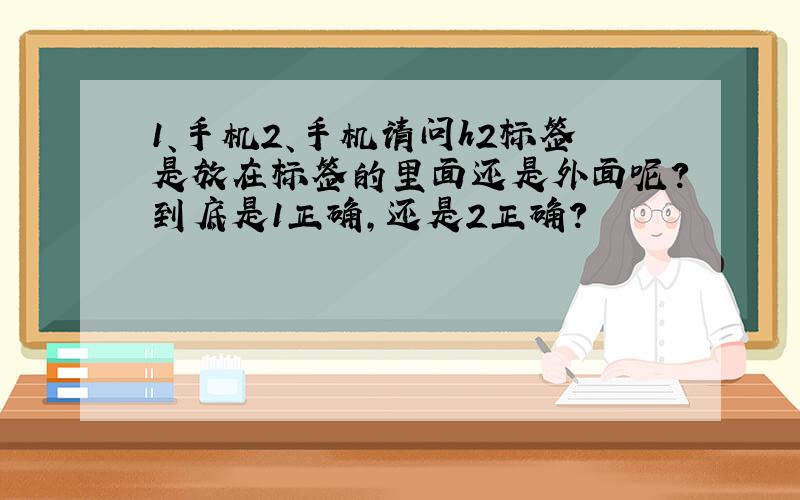 1、手机2、手机请问h2标签是放在标签的里面还是外面呢?到底是1正确,还是2正确?