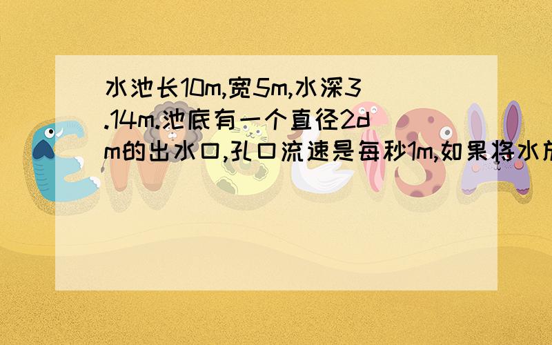 水池长10m,宽5m,水深3.14m.池底有一个直径2dm的出水口,孔口流速是每秒1m,如果将水放完需几小时?