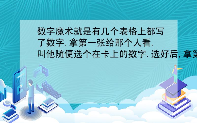 数字魔术就是有几个表格上都写了数字.拿第一张给那个人看,叫他随便选个在卡上的数字.选好后,拿第二张卡给他看,问他这张卡上