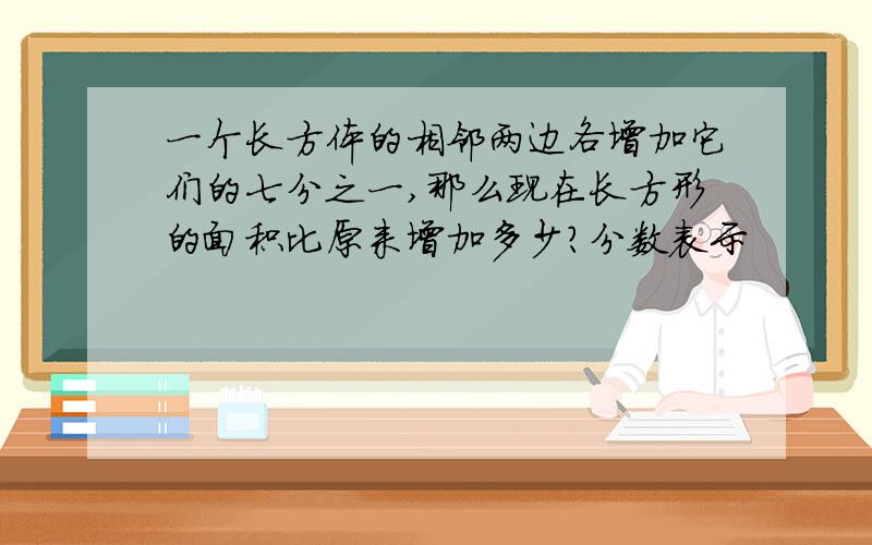 一个长方体的相邻两边各增加它们的七分之一,那么现在长方形的面积比原来增加多少?分数表示