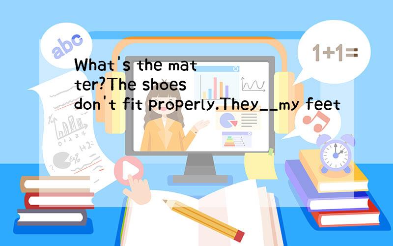 What's the matter?The shoes don't fit properly.They__my feet