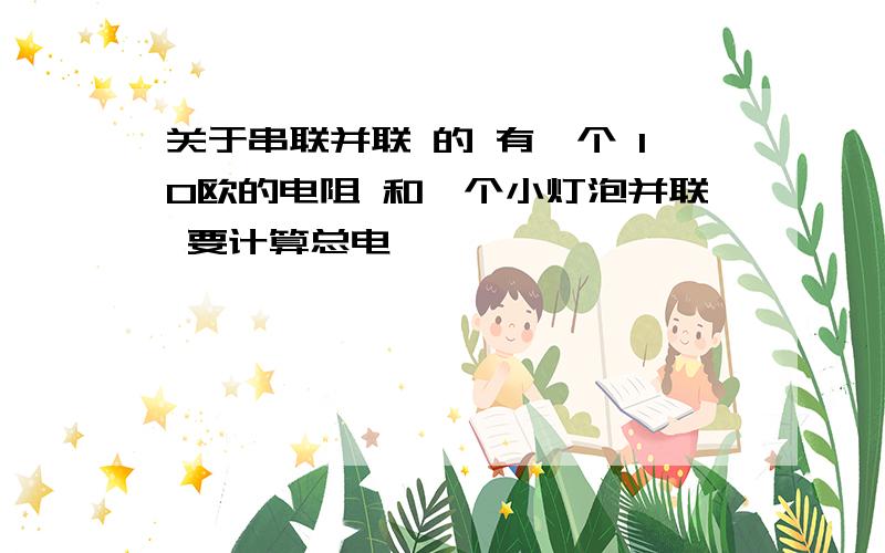 关于串联并联 的 有一个 10欧的电阻 和一个小灯泡并联 要计算总电