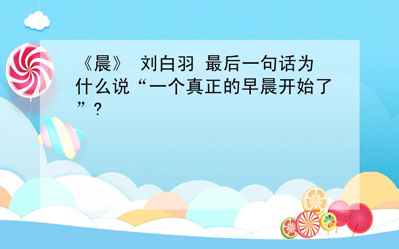 《晨》 刘白羽 最后一句话为什么说“一个真正的早晨开始了”?