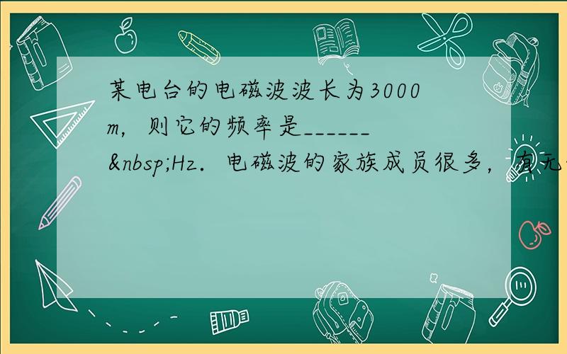 某电台的电磁波波长为3000m，则它的频率是______ Hz．电磁波的家族成员很多，有无线电波、红外线、可见