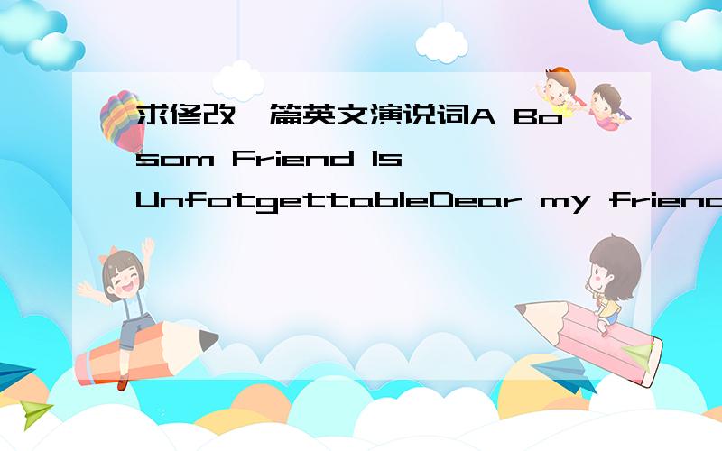 求修改一篇英文演说词A Bosom Friend Is UnfotgettableDear my friends,I w