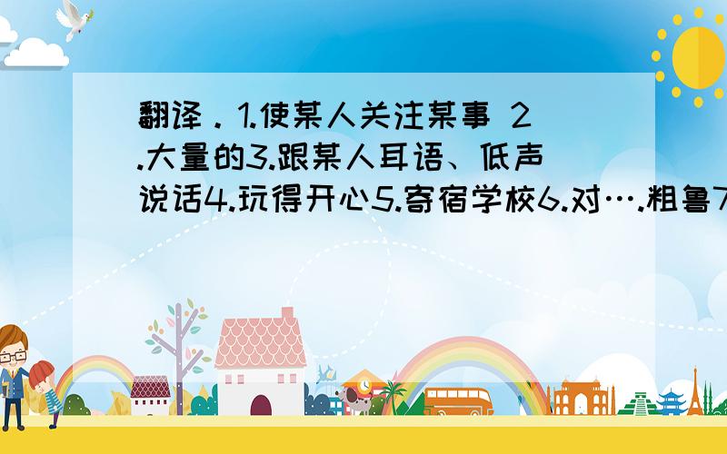 翻译。1.使某人关注某事 2.大量的3.跟某人耳语、低声说话4.玩得开心5.寄宿学校6.对….粗鲁7.惊讶地、吃惊地8.