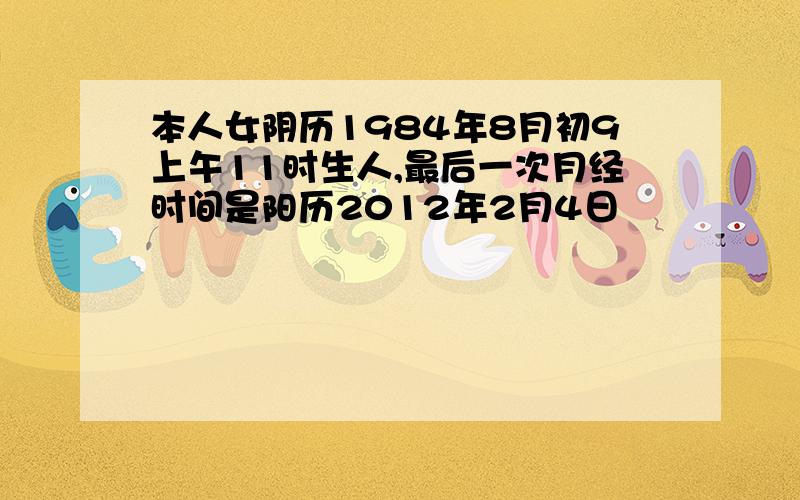 本人女阴历1984年8月初9上午11时生人,最后一次月经时间是阳历2012年2月4日