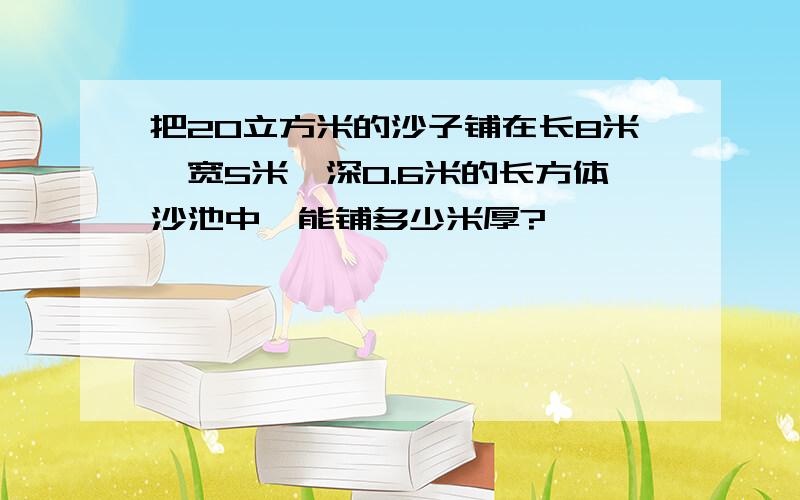 把20立方米的沙子铺在长8米,宽5米,深0.6米的长方体沙池中,能铺多少米厚?