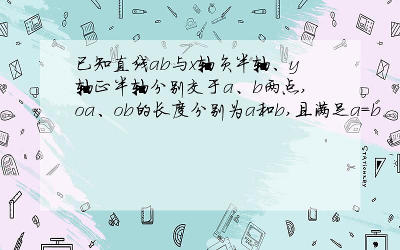 已知直线ab与x轴负半轴、y轴正半轴分别交于a、b两点,oa、ob的长度分别为a和b,且满足a=b