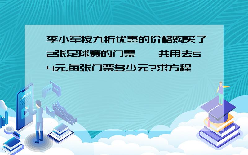 李小军按九折优惠的价格购买了2张足球赛的门票,一共用去54元.每张门票多少元?求方程