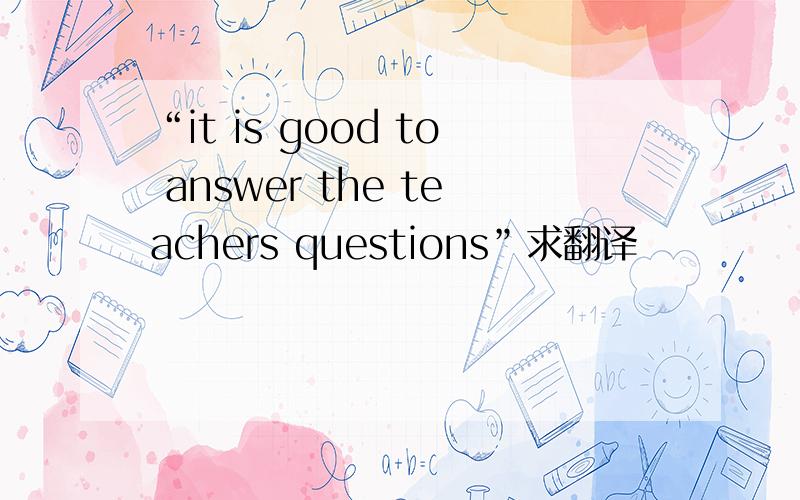 “it is good to answer the teachers questions”求翻译