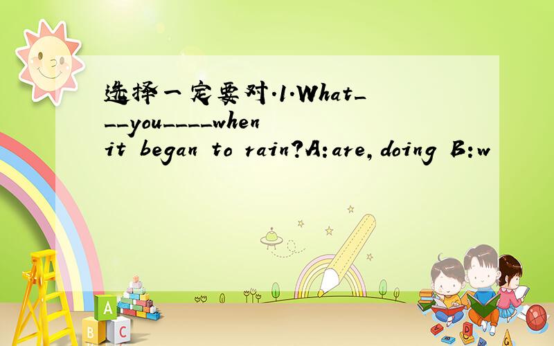 选择一定要对.1.What___you____when it began to rain?A:are,doing B:w