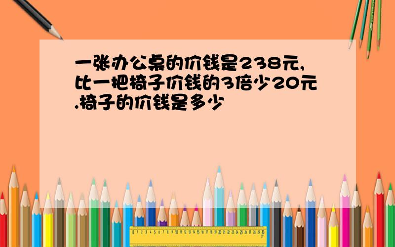 一张办公桌的价钱是238元,比一把椅子价钱的3倍少20元.椅子的价钱是多少