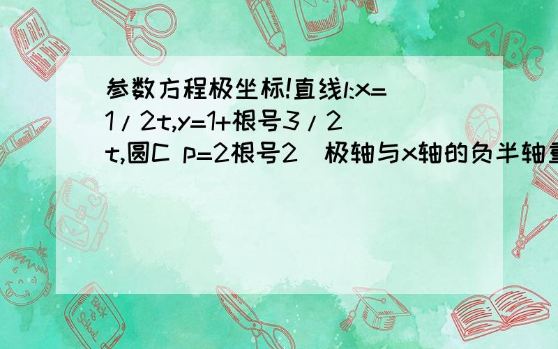 参数方程极坐标!直线l:x=1/2t,y=1+根号3/2t,圆C p=2根号2(极轴与x轴的负半轴重合,且单位长度相等）