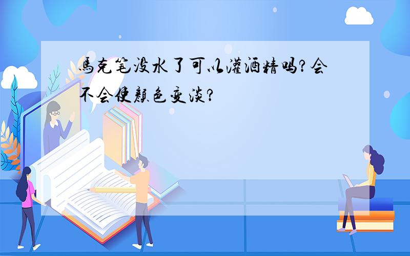 马克笔没水了可以灌酒精吗?会不会使颜色变淡?