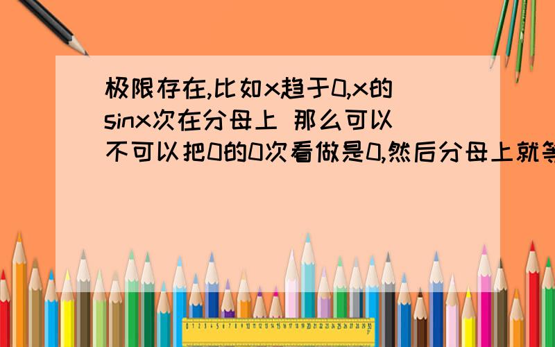 极限存在,比如x趋于0,x的sinx次在分母上 那么可以不可以把0的0次看做是0,然后分母上就等于0,就是0/0型