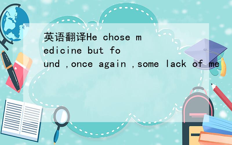 英语翻译He chose medicine but found ,once again ,some lack of me