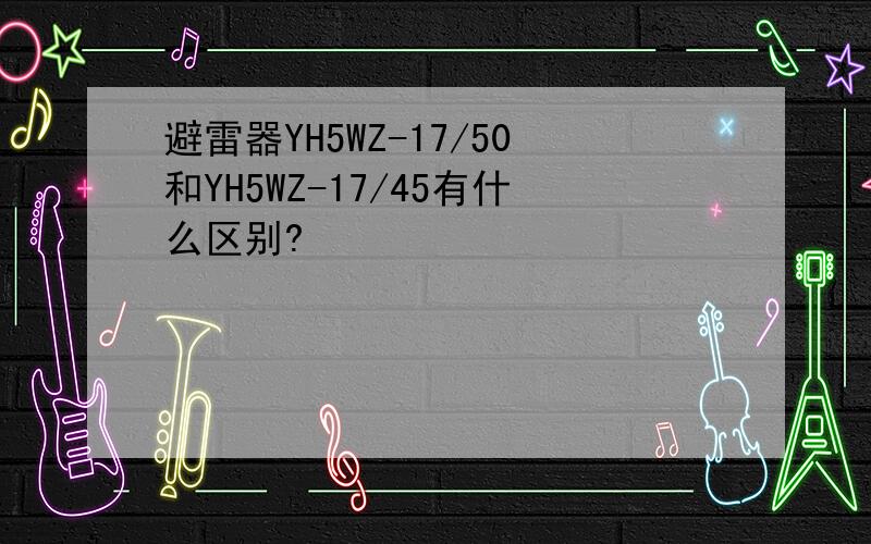 避雷器YH5WZ-17/50和YH5WZ-17/45有什么区别?