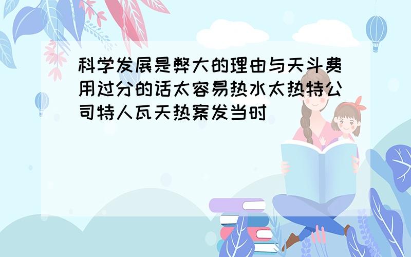 科学发展是弊大的理由与天斗费用过分的话太容易热水太热特公司特人瓦天热案发当时