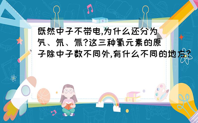 既然中子不带电,为什么还分为氕、氘、氚?这三种氢元素的原子除中子数不同外,有什么不同的地方?