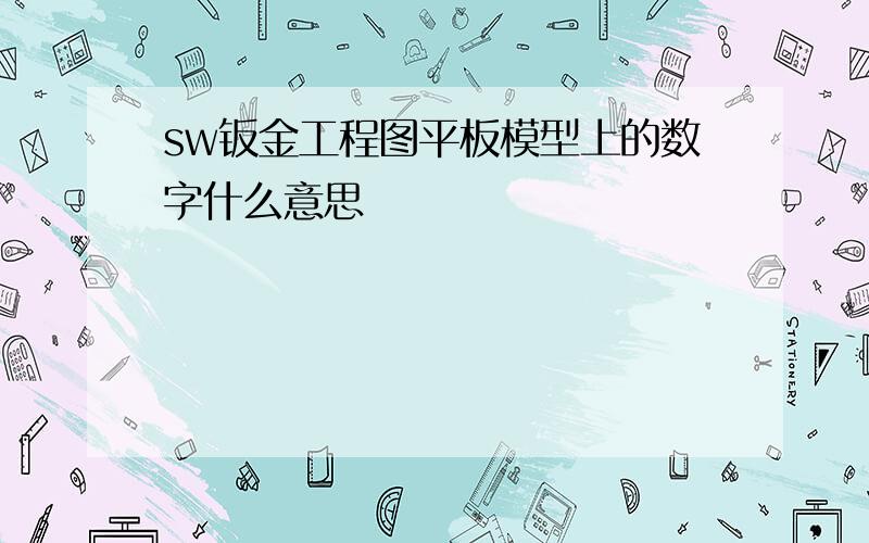 sw钣金工程图平板模型上的数字什么意思