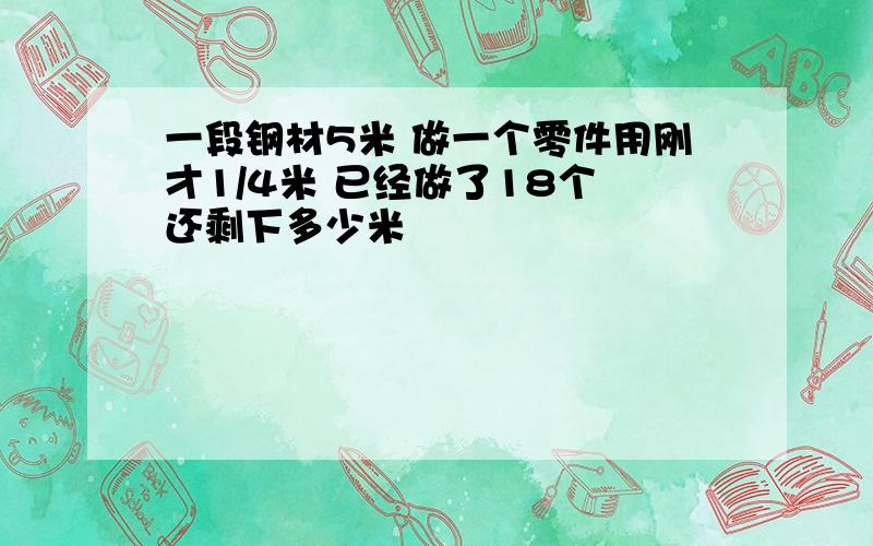 一段钢材5米 做一个零件用刚才1/4米 已经做了18个 还剩下多少米