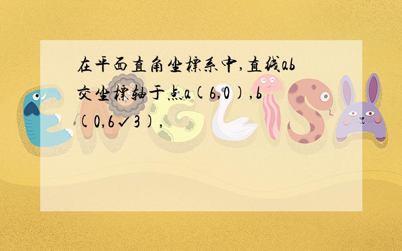 在平面直角坐标系中,直线ab交坐标轴于点a(6,0),b(0,6√3),