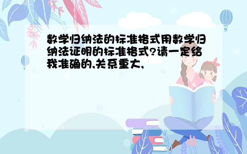 数学归纳法的标准格式用数学归纳法证明的标准格式?请一定给我准确的,关系重大,