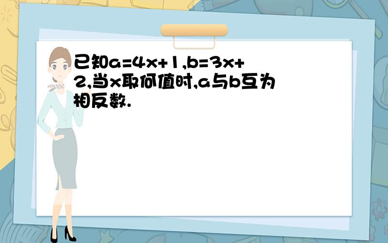 已知a=4x+1,b=3x+2,当x取何值时,a与b互为相反数.