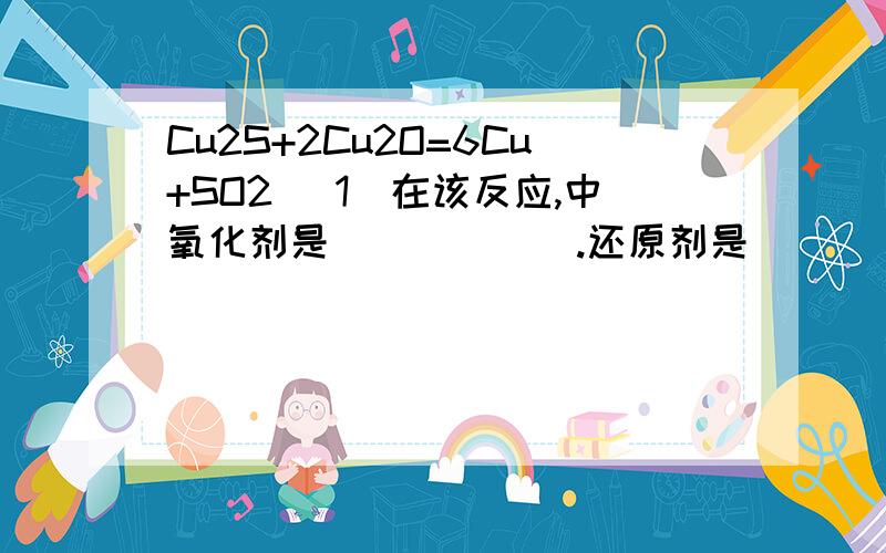 Cu2S+2Cu2O=6Cu+SO2 (1)在该反应,中氧化剂是______.还原剂是_______.