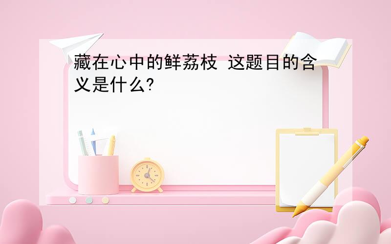 藏在心中的鲜荔枝 这题目的含义是什么?