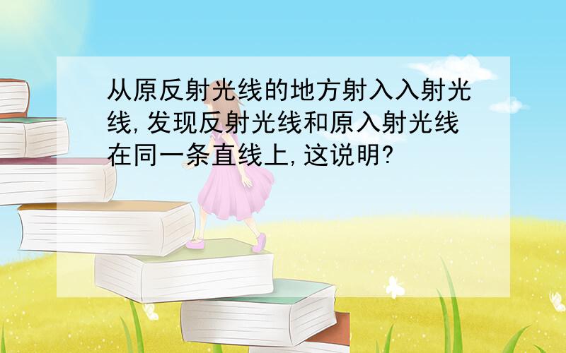 从原反射光线的地方射入入射光线,发现反射光线和原入射光线在同一条直线上,这说明?