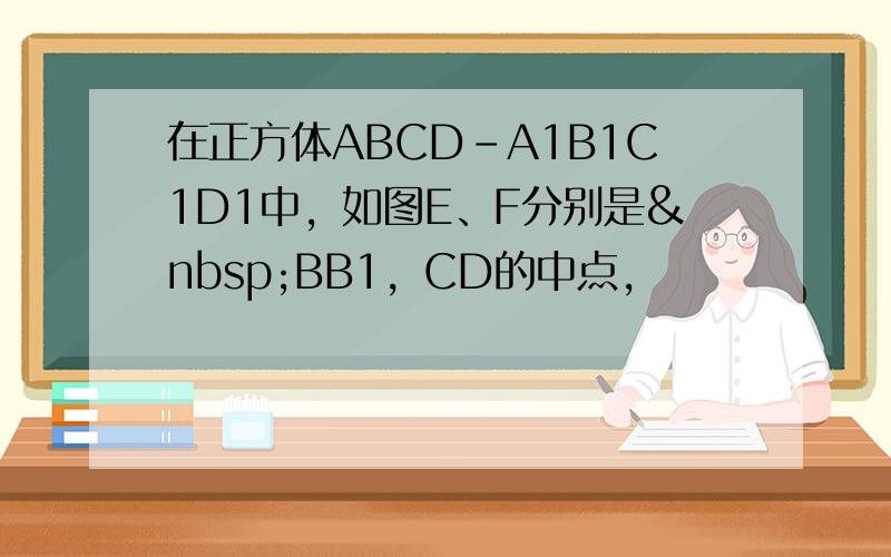 在正方体ABCD-A1B1C1D1中，如图E、F分别是 BB1，CD的中点，