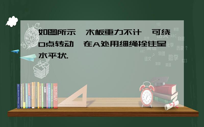 如图所示,木板重力不计,可绕O点转动,在A处用细绳拴住呈水平状.