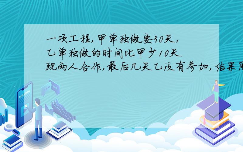 一项工程,甲单独做要30天,乙单独做的时间比甲少10天.现两人合作,最后几天乙没有参加,结果用了18天才完成任务.乙工作